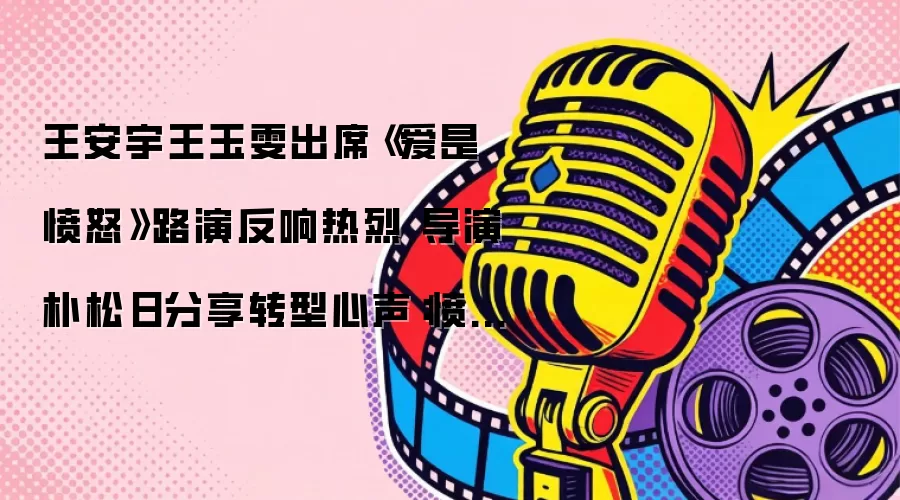 王安宇王玉雯亮相《爱是愤怒》路演反响热烈 导演朴松日分享转型心声：愤怒是爱的另一副面孔