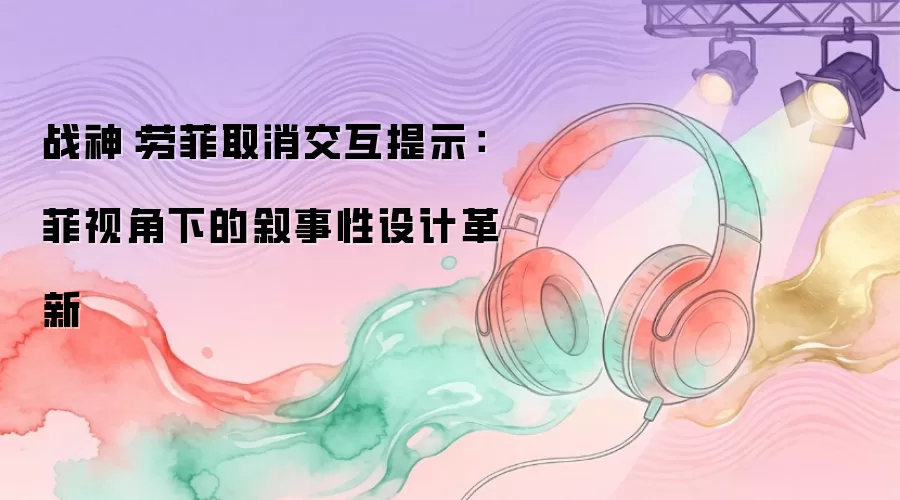 战神：劳菲移除交互提示：菲视角下的叙事性设计革新