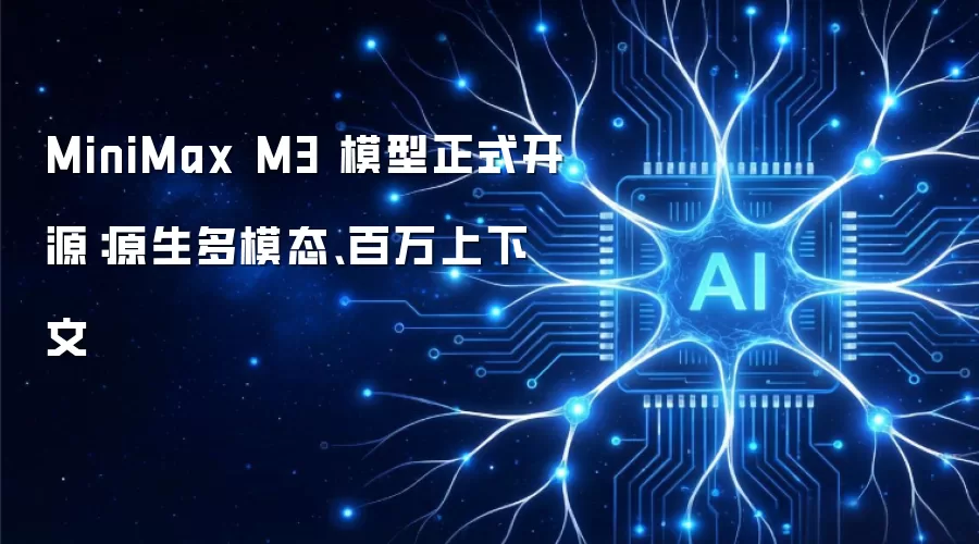 MiniMax M3 模型正式开源：原生多模态 百万上下文