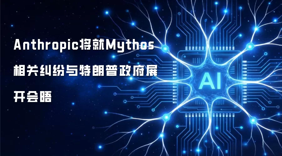 Anthropic将就Mythos相关纠纷与特朗普政府举行会晤