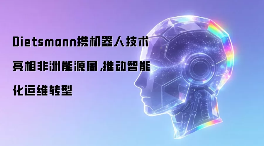 Dietsmann携机器人技术亮相非洲能源周：推动智能化运维转型
