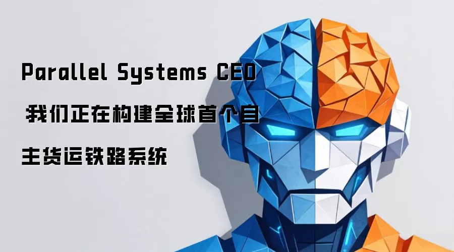 Parallel Systems CEO：我们正在建设全球首个自主货运铁路系统