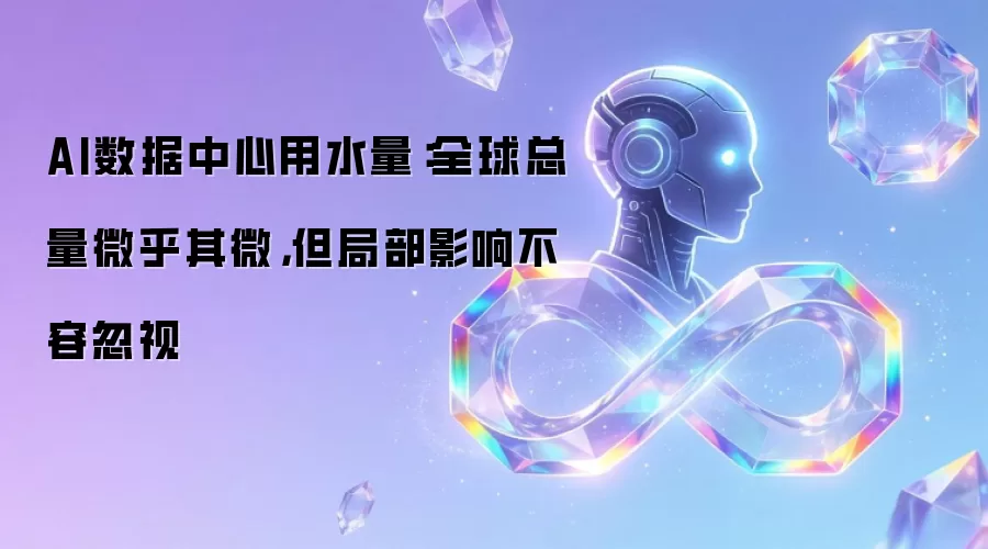 AI数据中心用水量：全球总量微乎其微：但局部影响不容忽视