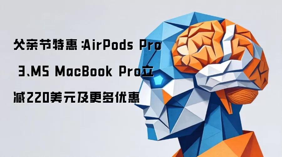 父亲节特惠：AirPods Pro 3和M5 MacBook Pro立减220美元及更多优惠
