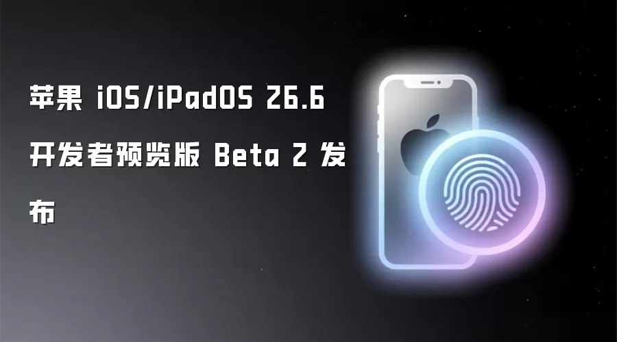 苹果 iOS/iPadOS 26.6 开发者预览版 Beta 2 推出