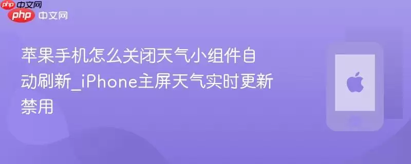 苹果手机如何关闭天气小组件自动刷新_iPhone主屏天气实时更新关闭