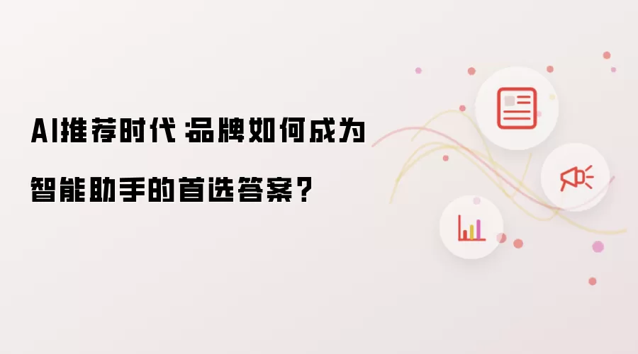 AI推荐时代：品牌怎样成为智能助手的首选答案？
