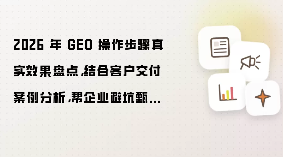 2026 年 GEO 操作步骤真实效果盘点：结合客户交付案例分析：帮企业避坑甄别伪服务商