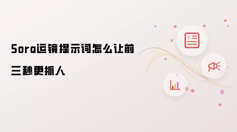 Sora运镜提示词如何让前三秒更抓人