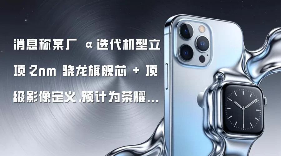 消息称某厂 α 迭代机型立项:2nm 骁龙旗舰芯 + 顶级影像定义,预计为荣耀旗下