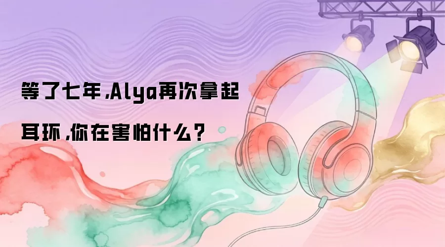 等了七年，Alya再次拿起耳环，你在害怕什么？