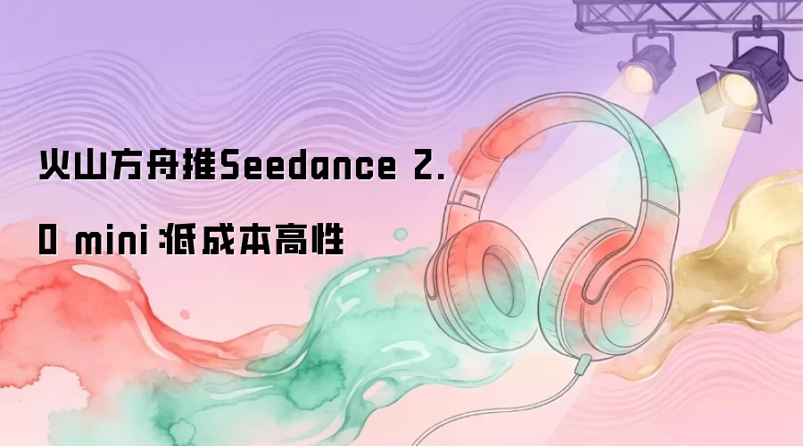 火山方舟推Seedance 2.0 mini:低成本高性
