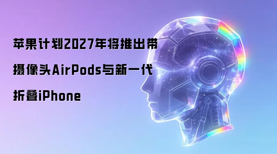 苹果计划2027年将推出带摄像头AirPods与新一代折叠iPhone