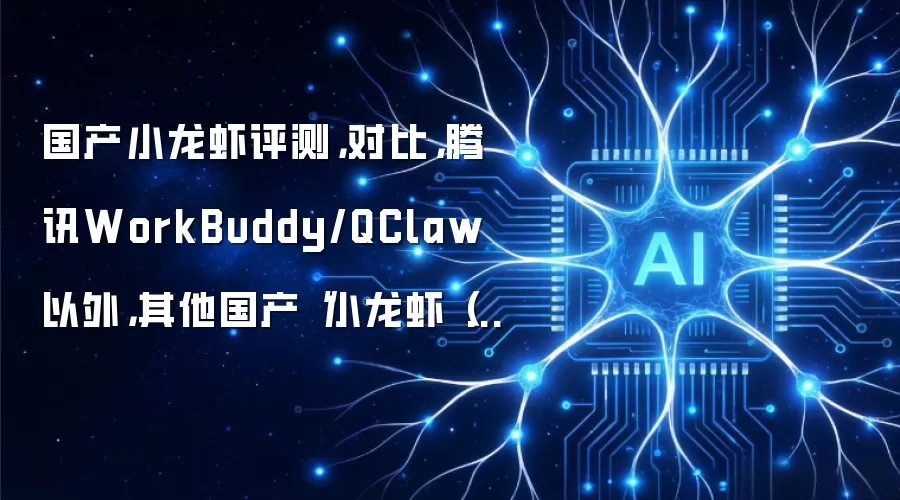 国产小龙虾评测,对比,腾讯WorkBuddy/QClaw 以外,其他国产“小龙虾(OpenClaw 系)的免费算例/额度