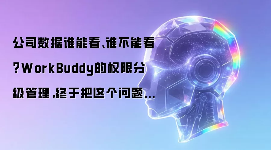 公司数据谁能看、谁不能看？WorkBuddy的权限分级管理，终于把这个问题讲清楚了