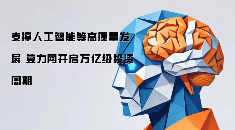 支撑人工智能等高质量发展 算力网开启万亿级投资周期