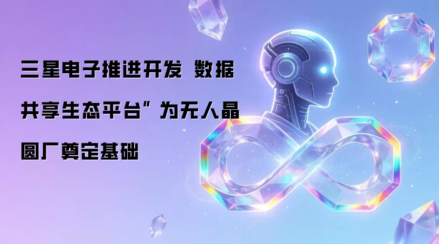 三星电子推进开发“数据共享生态平台” 为无人晶圆厂奠定基础