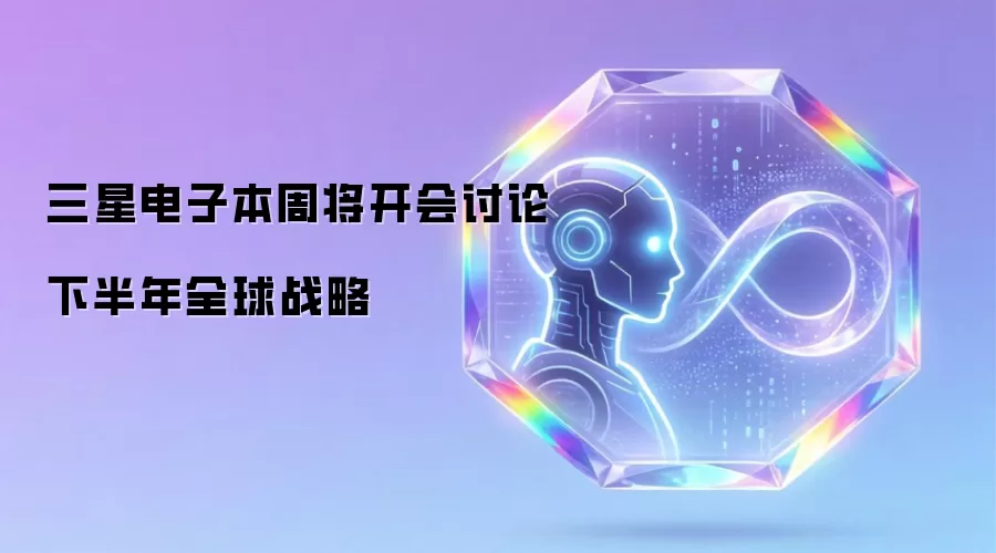 三星电子本周将开会讨论下半年全球战略