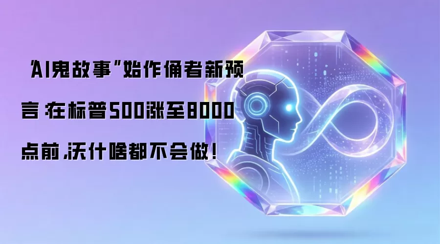 “AI鬼故事”始作俑者新预言:在标普500涨至8000点前,沃什啥都不会做!