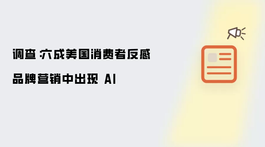 调查:六成美国消费者反感品牌营销中出现 AI