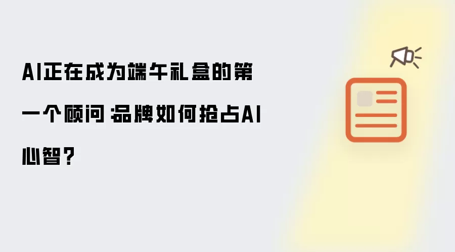 AI正在成为端午礼盒的第一个顾问：品牌如何抢占AI心智？