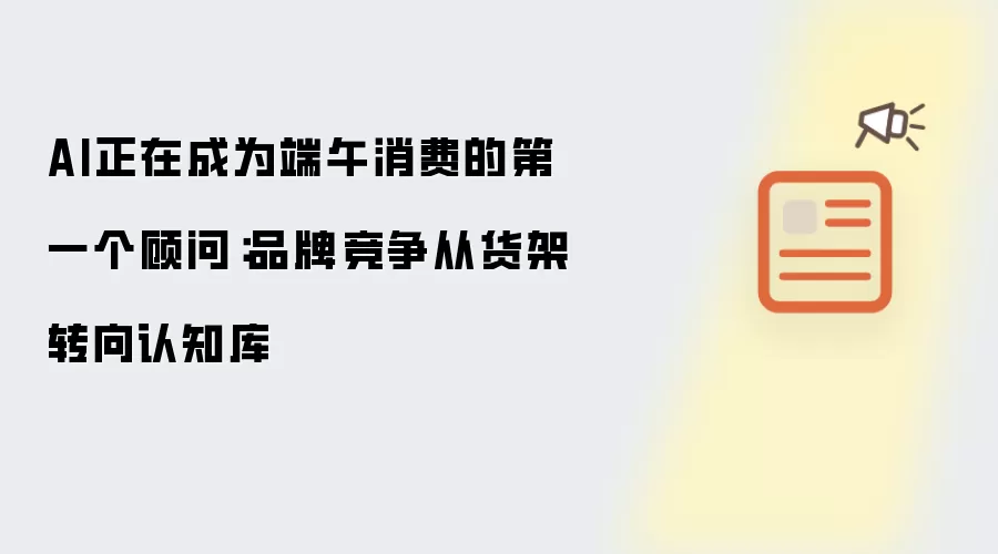 AI正在成为端午消费的第一个顾问：品牌竞争从货架转向认知库