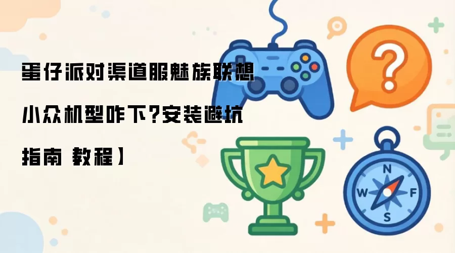蛋仔派对渠道服魅族联想小众机型咋下？安装避坑指南【教程】