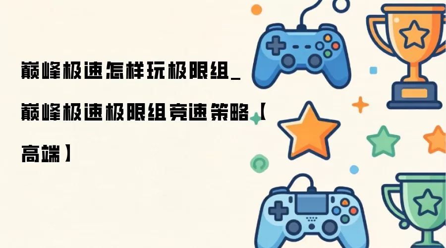 巅峰极速怎样玩极限组_巅峰极速极限组竞速策略【高端】