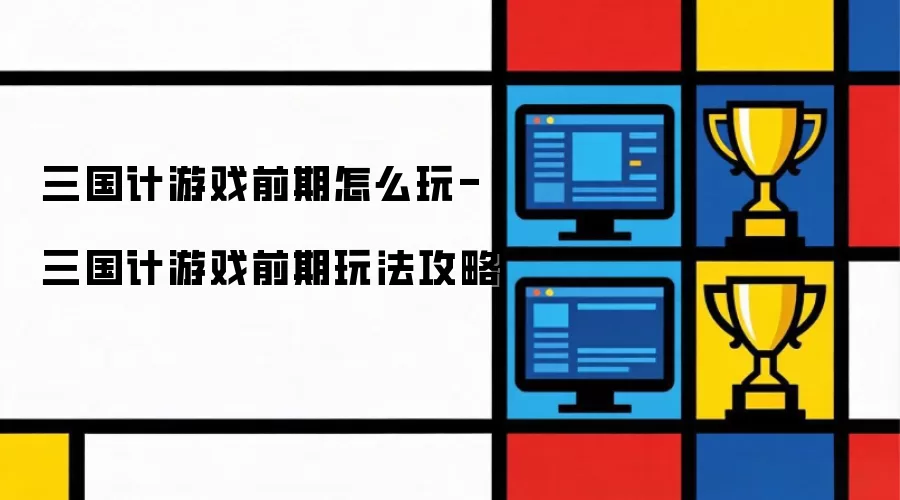三国计游戏前期怎么玩-三国计游戏前期玩法攻略