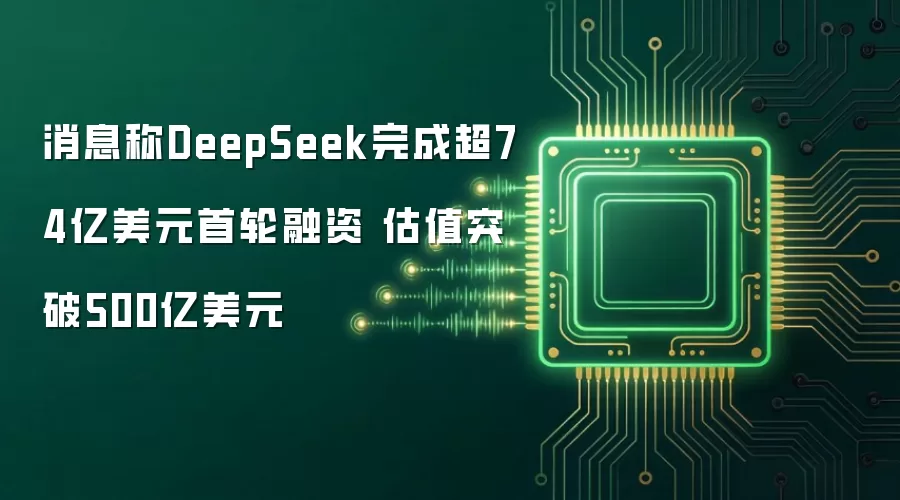 消息称DeepSeek完成首轮融资超74亿美元 估值突破500亿美元