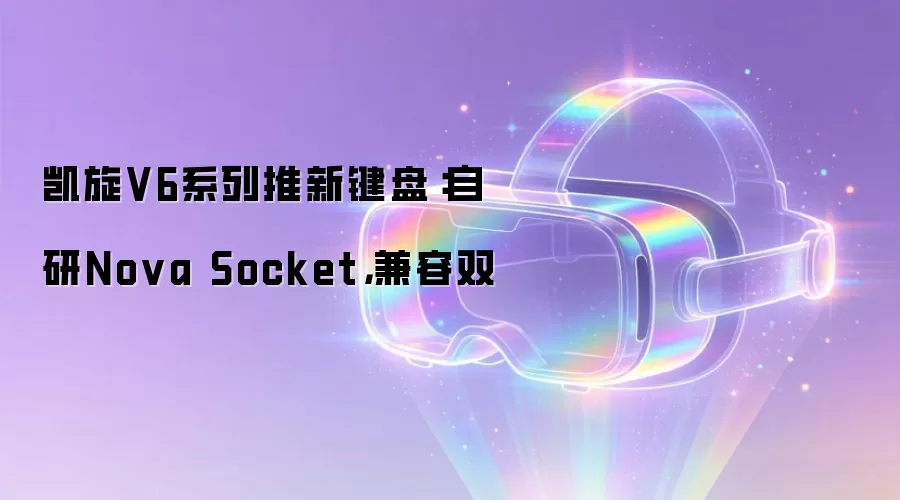 凯旋V6系列推新键盘：自研Nova Socket 兼容双