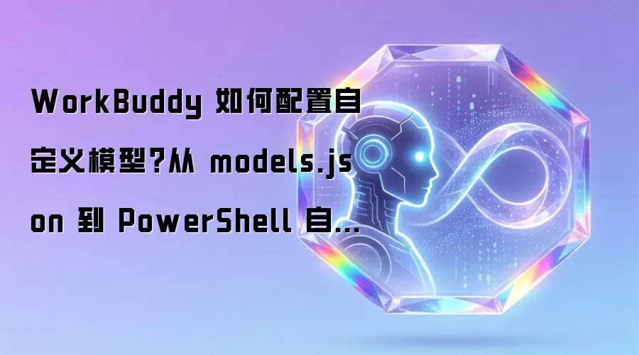 WorkBuddy 如何配置自定义模型？从 models.json 到 PowerShell 自动化