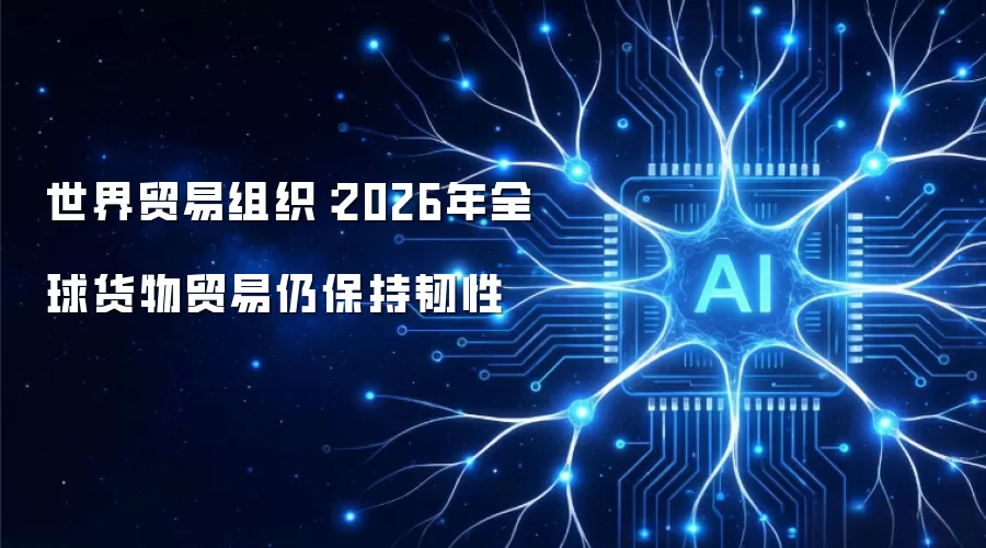 世界贸易组织：2026年全球货物贸易仍具韧性