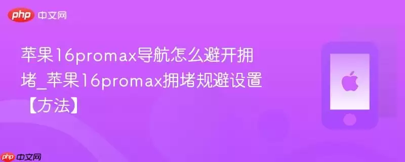 苹果16promax导航如何避开拥堵_苹果16promax拥堵规避设置【方法】