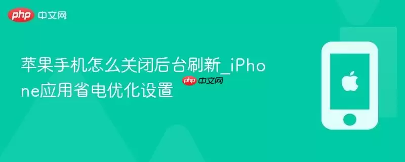 苹果手机怎么关闭后台刷新_iPhone应用省电优化设置