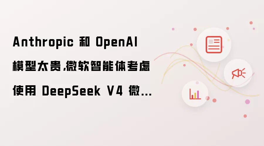 Anthropic 和 OpenAI 模型太贵: 微软智能体考虑使用 DeepSeek V4 微调版