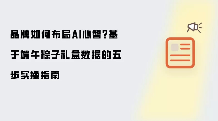 品牌如何布局AI心智 基于端午粽子礼盒数据的五步实操指南