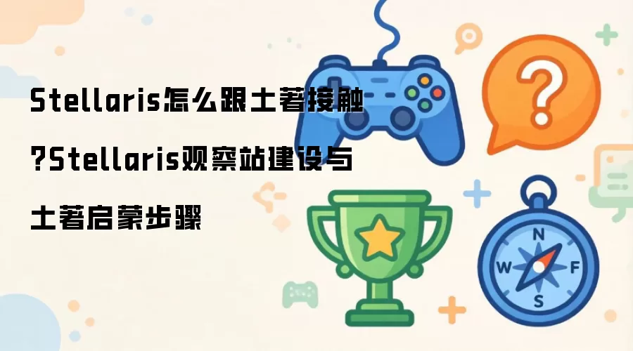 Stellaris怎么跟土著接触: Stellaris观察站建设与土著启蒙步骤