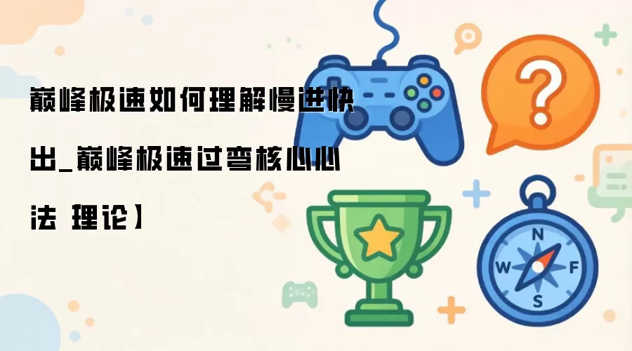 巅峰极速如何理解慢进快出_巅峰极速过弯核心心法：理论