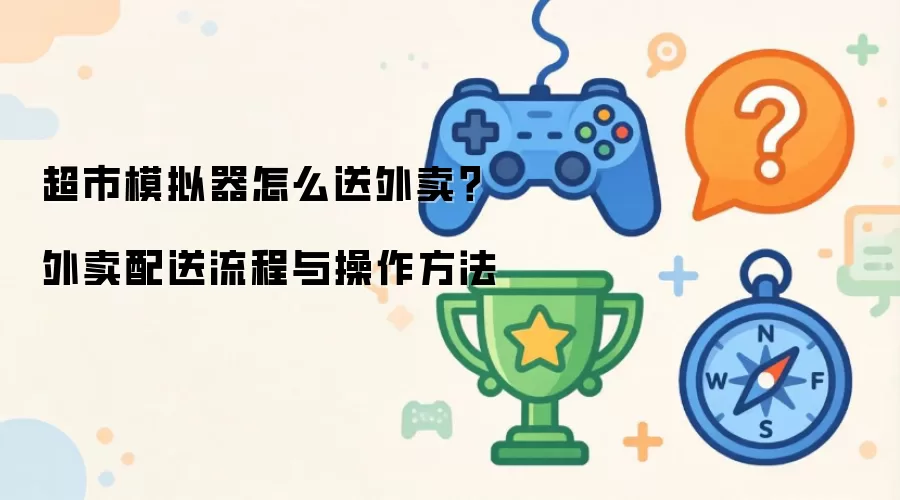 超市模拟器送外卖步骤？外卖配送流程和操作方法