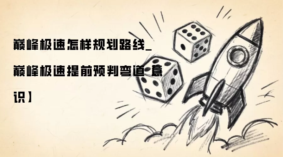 巅峰极速怎样规划路线_巅峰极速提前预判弯道 意识