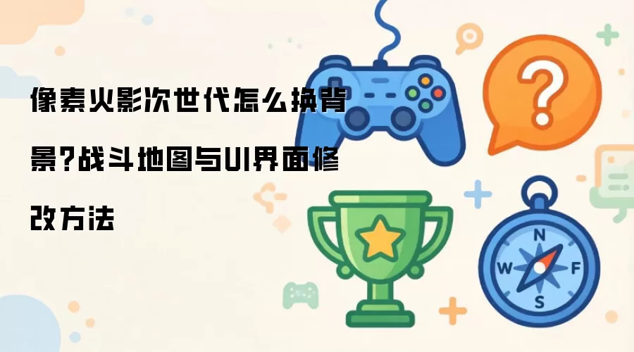 像素火影次世代怎么换背景：战斗地图与UI界面修改方法