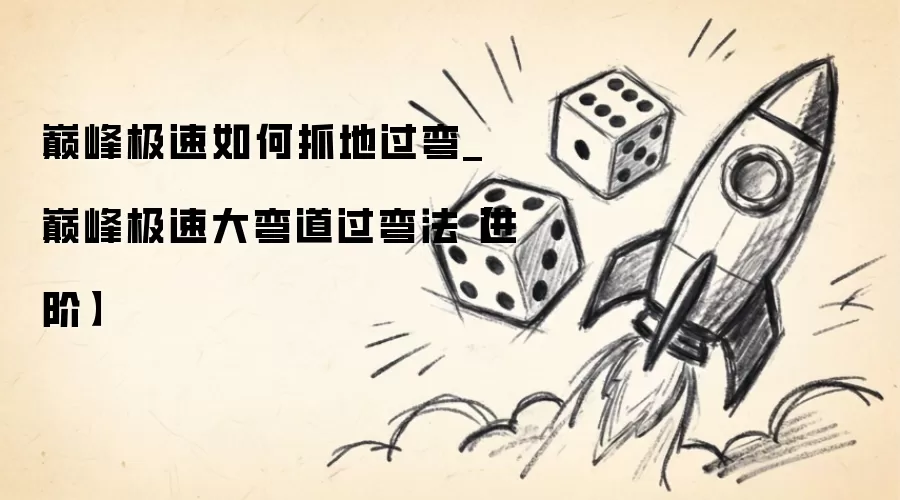 巅峰极速怎么抓地过弯_巅峰极速大弯道过弯法进阶