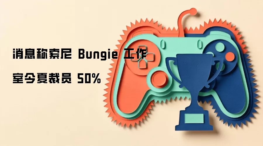 消息称索尼 Bungie 工作室今夏裁员 50%