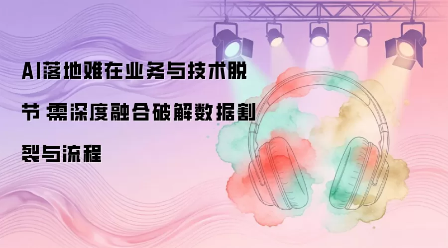 AI落地难在业务与技术脱节:需深度融合破解数据割裂与流程