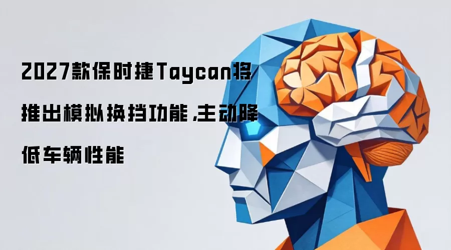 2027款保时捷Taycan将推出模拟换挡功能,主动降低车辆性能