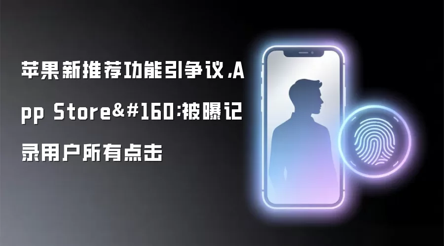 苹果新推荐功能引争议，App Store 被曝记录用户所有点击