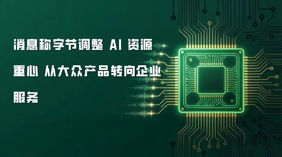 消息指字节调整AI 资源重心 从大众产品转向企业服务
