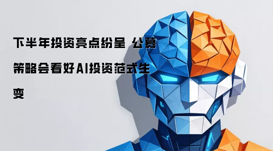 公募策略会看好AI投资范式生变 下半年投资亮点纷呈