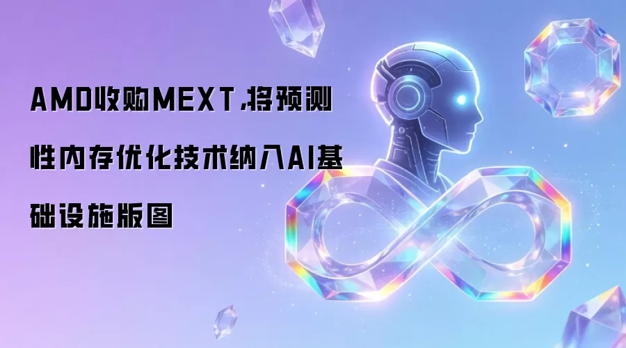 AMD收购MEXT：将预测性内存优化技术纳入AI基础设施版图